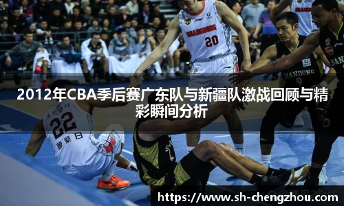2012年CBA季后赛广东队与新疆队激战回顾与精彩瞬间分析