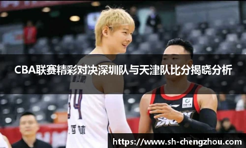 CBA联赛精彩对决深圳队与天津队比分揭晓分析