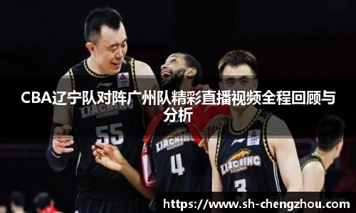 CBA辽宁队对阵广州队精彩直播视频全程回顾与分析