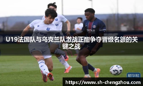 U19法国队与乌克兰队激战正酣争夺晋级名额的关键之战