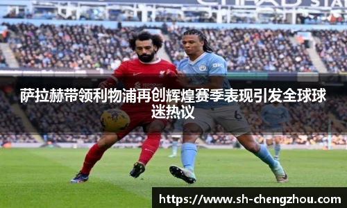萨拉赫带领利物浦再创辉煌赛季表现引发全球球迷热议