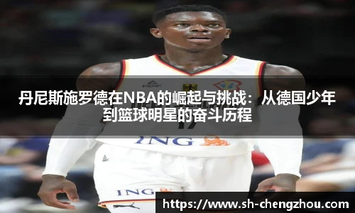 丹尼斯施罗德在NBA的崛起与挑战：从德国少年到篮球明星的奋斗历程